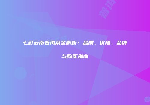 七彩云南普洱茶全解析：品质、价格、品牌与购买指南