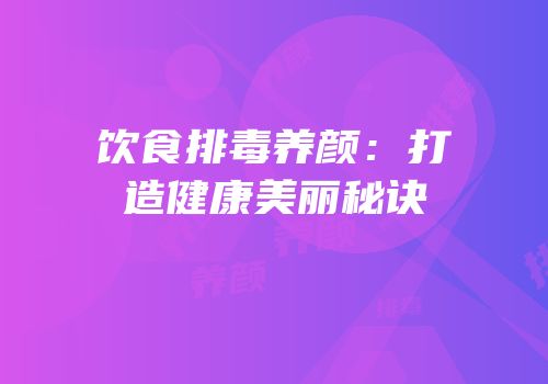 饮食排毒养颜：打造健康美丽秘诀
