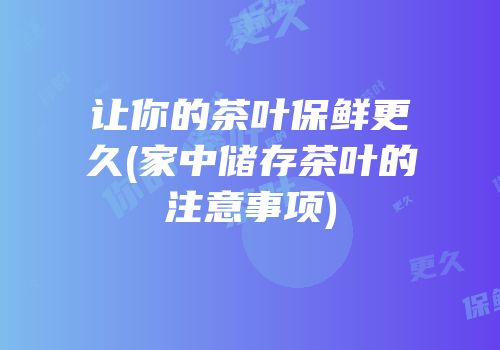 让你的茶叶保鲜更久(家中储存茶叶的注意事项)