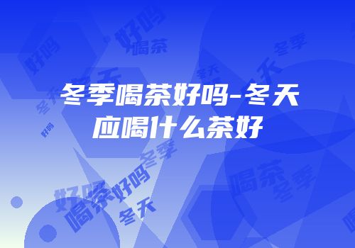 冬季喝茶好吗-冬天应喝什么茶好