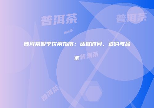 普洱茶四季饮用指南：适宜时间、选购与品鉴