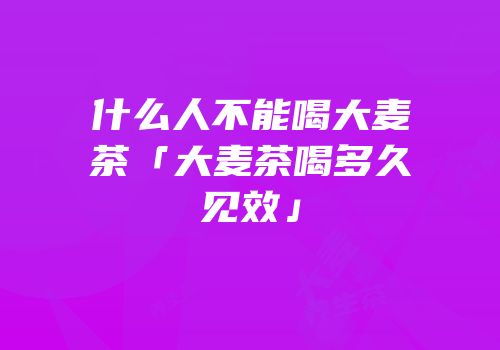 什么人不能喝大麦茶「大麦茶喝多久见效」