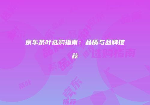 京东茶叶选购指南：品质与品牌推荐