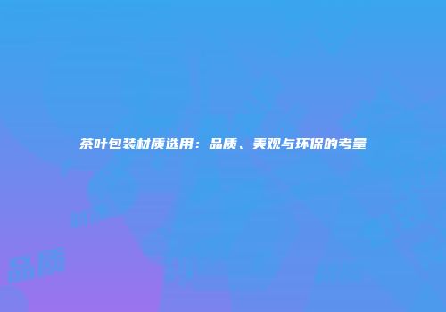 茶叶包装材质选用：品质、美观与环保的考量