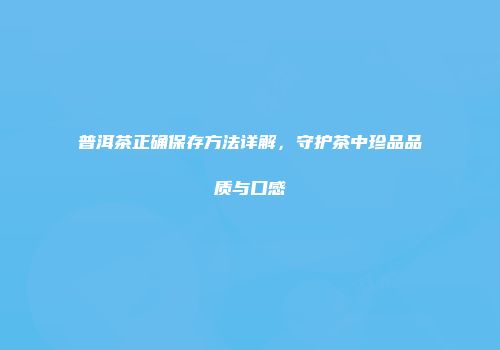 普洱茶正确保存方法详解，守护茶中珍品品质与口感