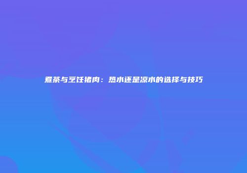煮茶与烹饪猪肉：热水还是凉水的选择与技巧