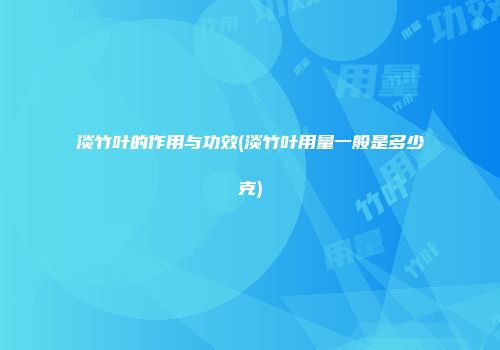 淡竹叶的作用与功效(淡竹叶用量一般是多少克)