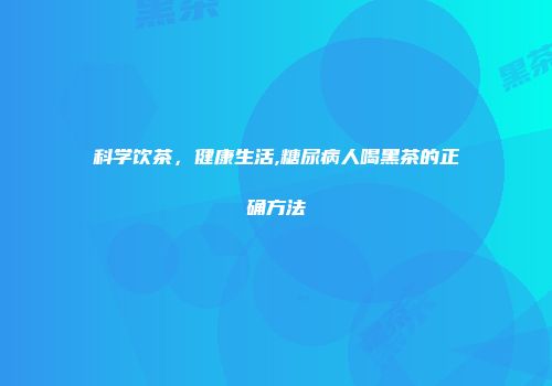 科学饮茶，健康生活,糖尿病人喝黑茶的正确方法