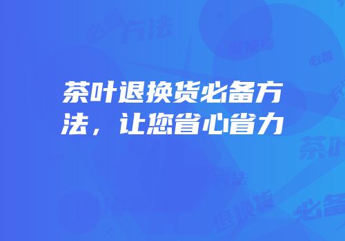 茶叶退换货必备方法，让您省心省力
