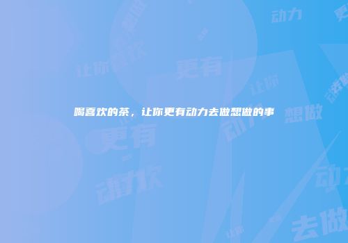 喝喜欢的茶，让你更有动力去做想做的事