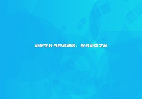 茶树生长与自然和谐：探寻茶香之源