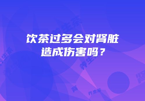 饮茶过多会对肾脏造成伤害吗？