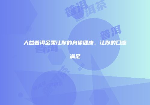 大益普洱金果让你的身体健康，让你的口感满足