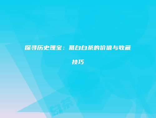 探寻历史瑰宝：慕白白茶的价值与收藏技巧