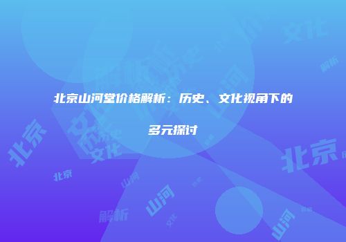 北京山河堂价格解析：历史、文化视角下的多元探讨