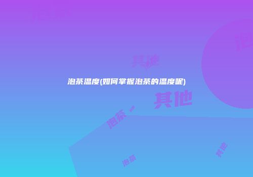 泡茶温度(如何掌握泡茶的温度呢)