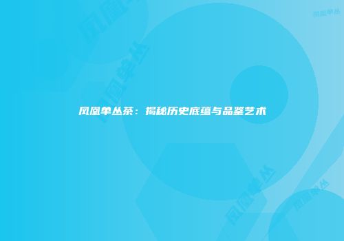凤凰单丛茶：揭秘历史底蕴与品鉴艺术