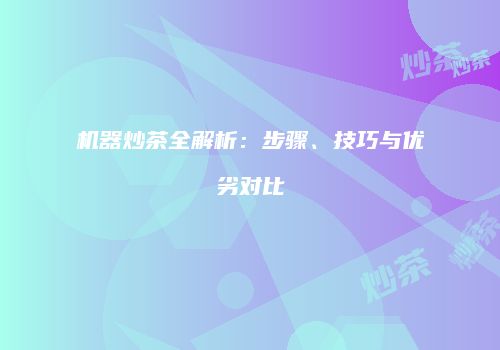 机器炒茶全解析：步骤、技巧与优劣对比