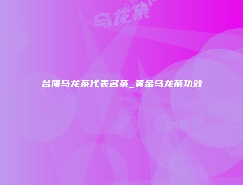 台湾乌龙茶代表名茶_黄金乌龙茶功效