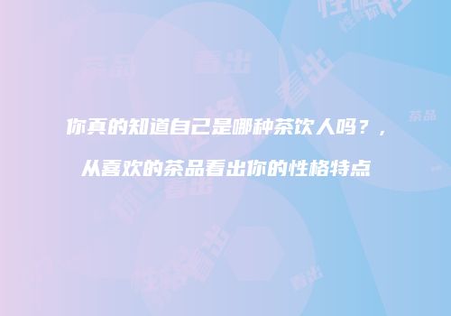 你真的知道自己是哪种茶饮人吗？,从喜欢的茶品看出你的性格特点
