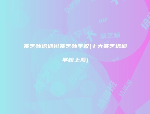 茶艺师培训班茶艺师学校(十大茶艺培训学校上海)