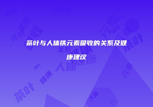 茶叶与人体铁元素吸收的关系及健康建议