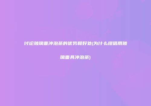 讨论玻璃壶冲泡茶的优势和好处(为什么提倡用玻璃壶具冲泡茶)