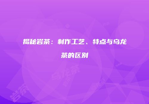 揭秘岩茶：制作工艺、特点与乌龙茶的区别