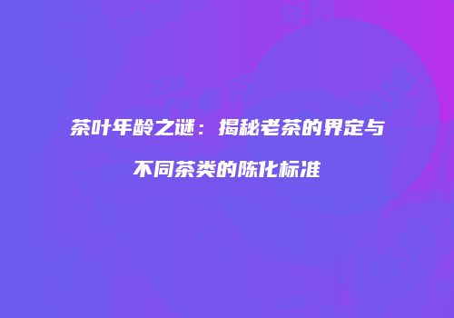 茶叶年龄之谜：揭秘老茶的界定与不同茶类的陈化标准