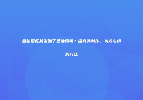 金骏眉红茶发酸了还能喝吗？探究其制作、功效与辨别方法