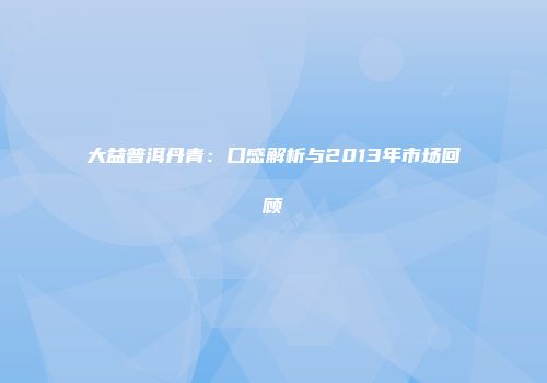 大益普洱丹青：口感解析与2013年市场回顾