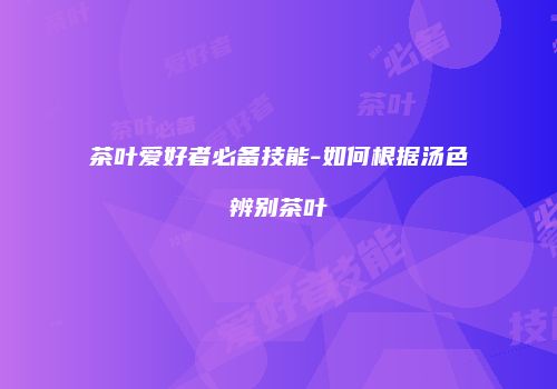 茶叶爱好者必备技能-如何根据汤色辨别茶叶