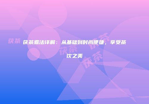 茯茶煮法详解：从基础到时尚便捷，享受茶饮之美