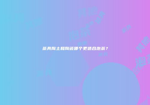 茶具陶土和陶瓷哪个更适合泡茶？