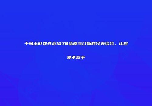 千岛玉叶龙井茶1078品质与口感的完美结合，让你爱不释手