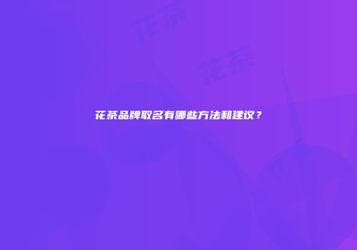 花茶品牌取名有哪些方法和建议？