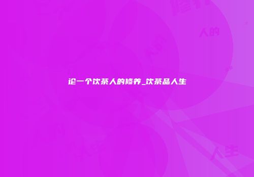 论一个饮茶人的修养_饮茶品人生