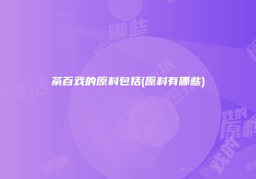 茶百戏的原料包括(原料有哪些)