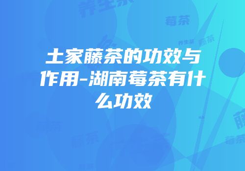 土家藤茶的功效与作用-湖南莓茶有什么功效