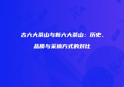 古六大茶山与新六大茶山：历史、品质与采摘方式的对比