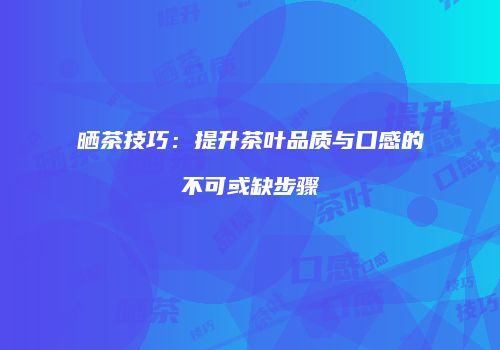 晒茶技巧：提升茶叶品质与口感的不可或缺步骤