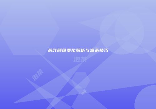 茶叶颜色变化解析与泡茶技巧