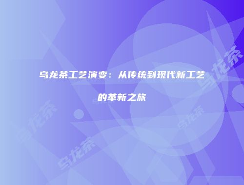 乌龙茶工艺演变：从传统到现代新工艺的革新之旅