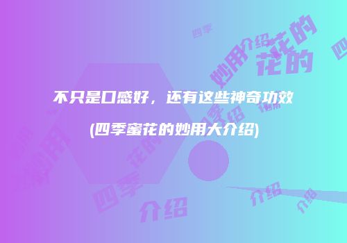 不只是口感好，还有这些神奇功效(四季蜜花的妙用大介绍)