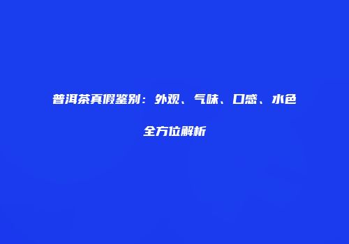 普洱茶真假鉴别：外观、气味、口感、水色全方位解析