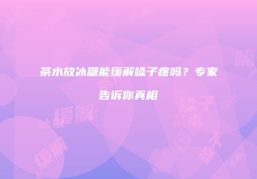 茶水放冰糖能缓解嗓子疼吗？专家告诉你真相