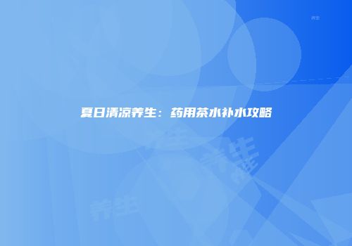 夏日清凉养生：药用茶水补水攻略