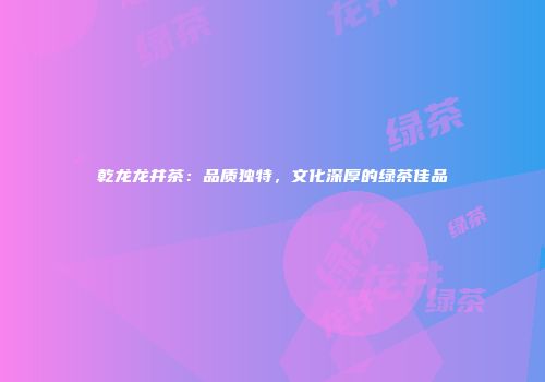 乾龙龙井茶：品质独特，文化深厚的绿茶佳品