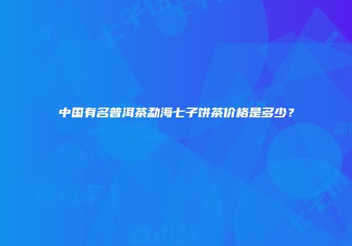 中国有名普洱茶勐海七子饼茶价格是多少？