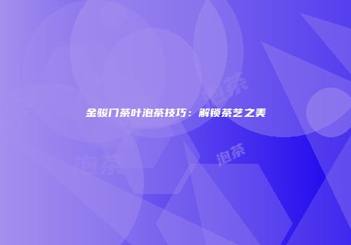 金骏门茶叶泡茶技巧：解锁茶艺之美